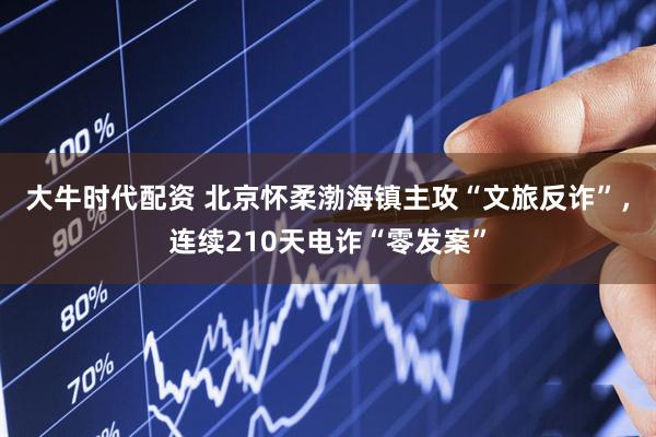 大牛时代配资 北京怀柔渤海镇主攻“文旅反诈”，连续210天电诈“零发案”