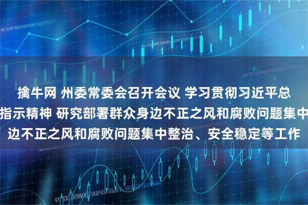 擒牛网 州委常委会召开会议 学习贯彻习近平总书记近期重要讲话重要指示精神 研究部署群众身边不正之风和腐败问题集中整治、安全稳定等工作