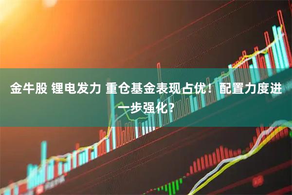 金牛股 锂电发力 重仓基金表现占优！配置力度进一步强化？