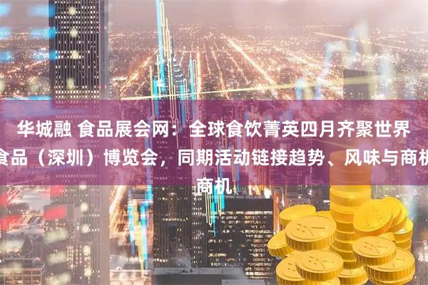 华城融 食品展会网：全球食饮菁英四月齐聚世界食品（深圳）博览会，同期活动链接趋势、风味与商机