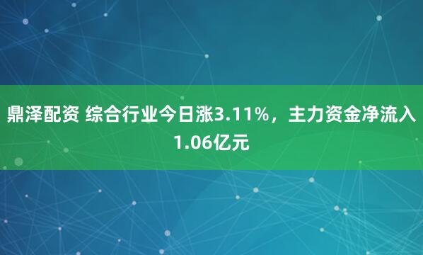 鼎泽配资 综合行业今日涨3.11%，主力资金净流入1.06亿元