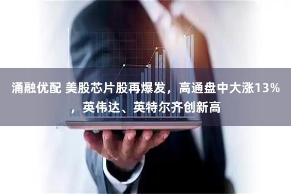涌融优配 美股芯片股再爆发，高通盘中大涨13%，英伟达、英特尔齐创新高