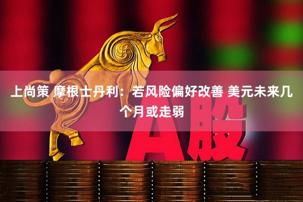 上尚策 摩根士丹利：若风险偏好改善 美元未来几个月或走弱