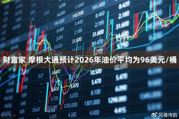 财富家 摩根大通预计2026年油价平均为96美元/桶