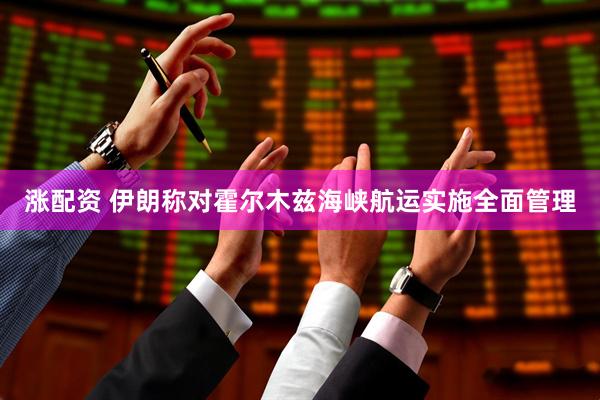 涨配资 伊朗称对霍尔木兹海峡航运实施全面管理