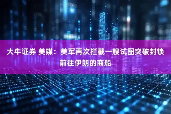 大牛证券 美媒：美军再次拦截一艘试图突破封锁前往伊朗的商船