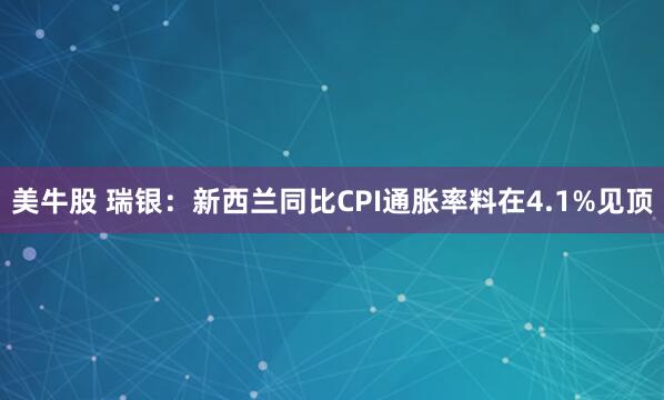 美牛股 瑞银：新西兰同比CPI通胀率料在4.1%见顶