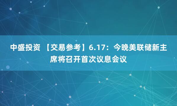 中盛投资 【交易参考】6.17：今晚美联储新主席将召开首次议息会议