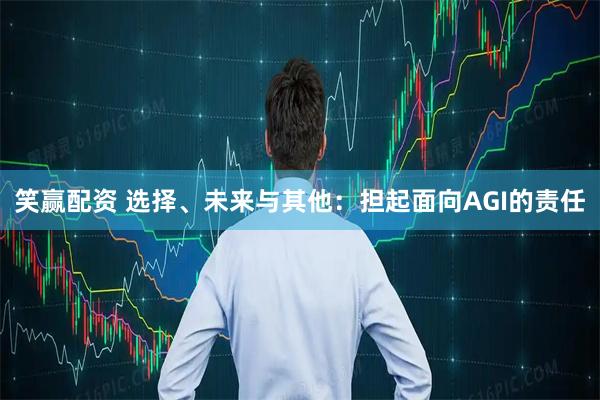 笑赢配资 选择、未来与其他：担起面向AGI的责任
