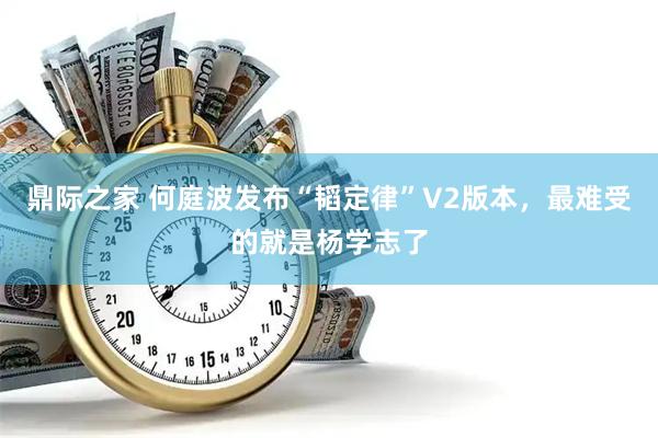 鼎际之家 何庭波发布“韬定律”V2版本，最难受的就是杨学志了