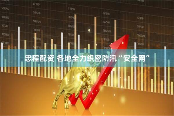 忠程配资 各地全力织密防汛“安全网”