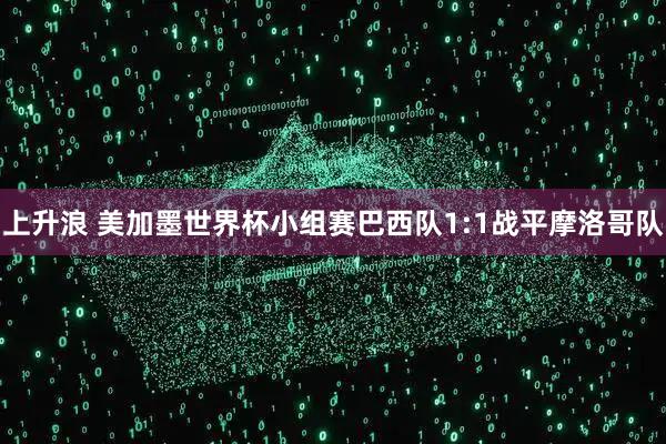 上升浪 美加墨世界杯小组赛巴西队1:1战平摩洛哥队
