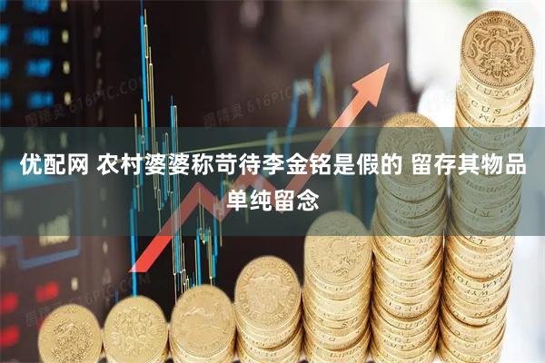 优配网 农村婆婆称苛待李金铭是假的 留存其物品单纯留念