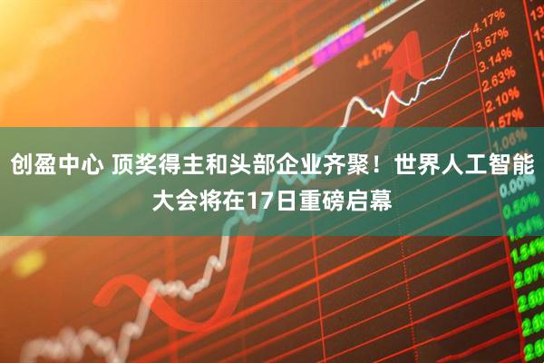 创盈中心 顶奖得主和头部企业齐聚！世界人工智能大会将在17日重磅启幕