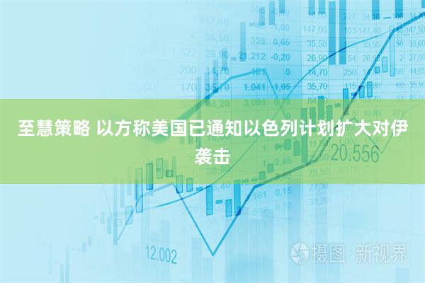至慧策略 以方称美国已通知以色列计划扩大对伊袭击