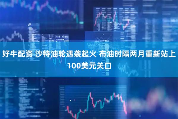 好牛配资 沙特油轮遇袭起火 布油时隔两月重新站上100美元关口