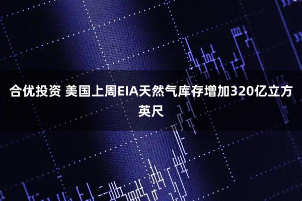 合优投资 美国上周EIA天然气库存增加320亿立方英尺