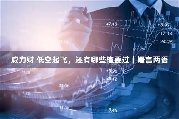 威力财 低空起飞，还有哪些槛要过｜姗言两语