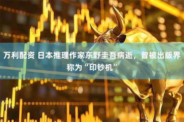 万利配资 日本推理作家东野圭吾病逝，曾被出版界称为“印钞机”
