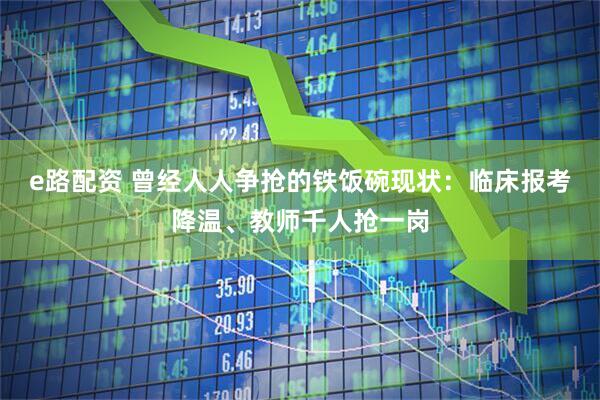 e路配资 曾经人人争抢的铁饭碗现状：临床报考降温、教师千人抢一岗