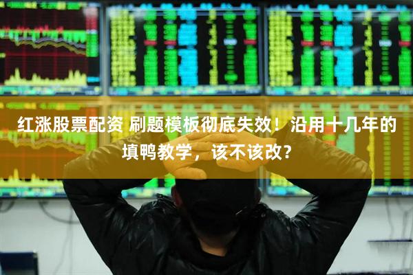 红涨股票配资 刷题模板彻底失效！沿用十几年的填鸭教学，该不该改？