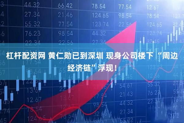 杠杆配资网 黄仁勋已到深圳 现身公司楼下 “周边经济链”浮现！