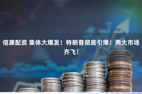 信康配资 集体大爆发！特朗普彻底引爆！两大市场齐飞！