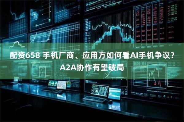 配资658 手机厂商、应用方如何看AI手机争议？A2A协作有望破局