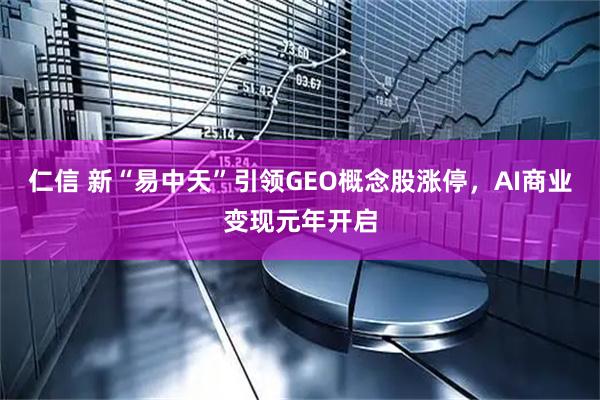 仁信 新“易中天”引领GEO概念股涨停，AI商业变现元年开启