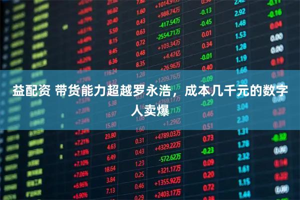 益配资 带货能力超越罗永浩，成本几千元的数字人卖爆