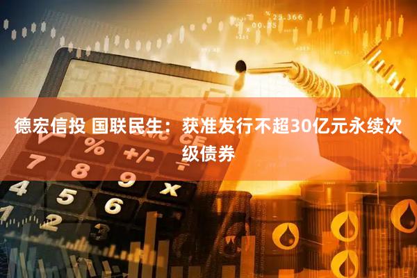 德宏信投 国联民生：获准发行不超30亿元永续次级债券
