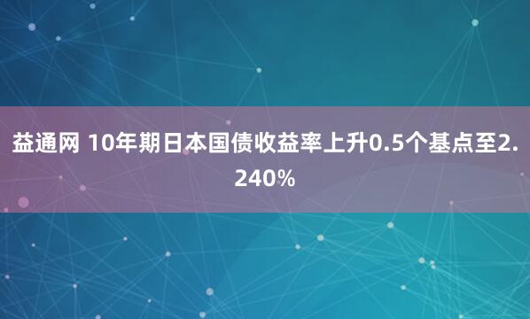 益通网 10年期日本国债收益率上升0.5个基点至2.240%