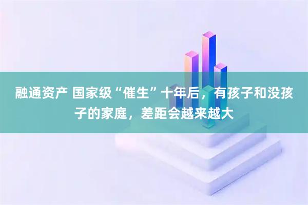 融通资产 国家级“催生”十年后，有孩子和没孩子的家庭，差距会越来越大