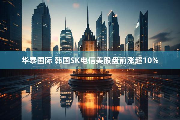 华泰国际 韩国SK电信美股盘前涨超10%