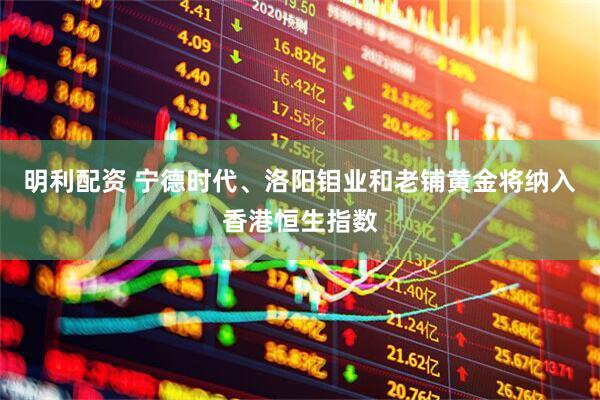 明利配资 宁德时代、洛阳钼业和老铺黄金将纳入香港恒生指数