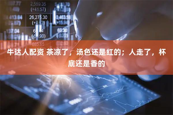 牛达人配资 茶凉了，汤色还是红的；人走了，杯底还是香的