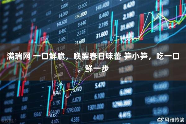 满瑞网 一口鲜脆，唤醒春日味蕾 笋小笋，吃一口，鲜一步