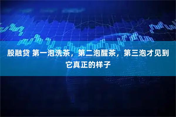 股融贷 第一泡洗茶，第二泡醒茶，第三泡才见到它真正的样子