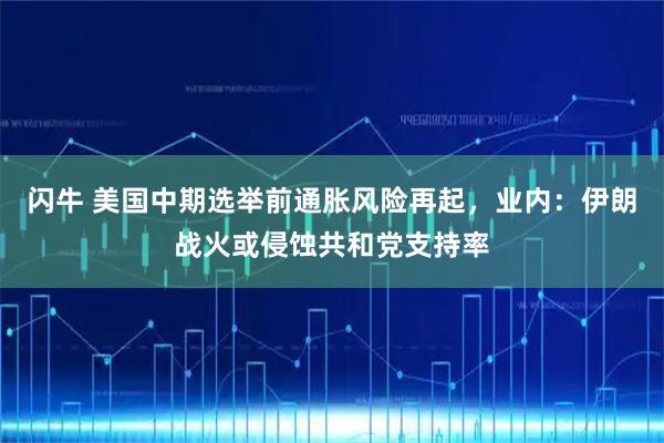 闪牛 美国中期选举前通胀风险再起，业内：伊朗战火或侵蚀共和党支持率