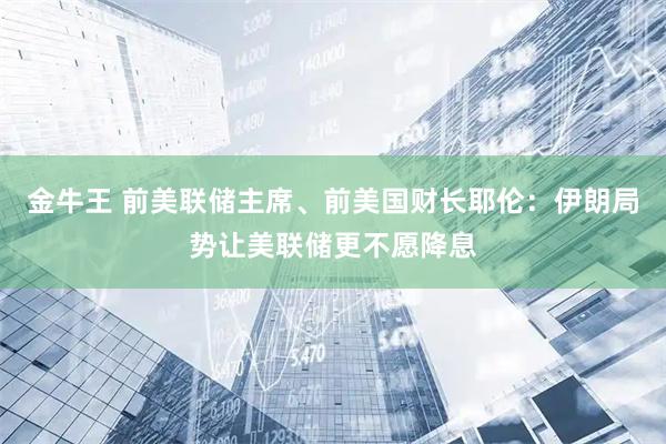 金牛王 前美联储主席、前美国财长耶伦：伊朗局势让美联储更不愿降息