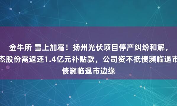 金牛所 雪上加霜！扬州光伏项目停产纠纷和解，但棒杰股份需返还1.4亿元补贴款，公司资不抵债濒临退市边缘
