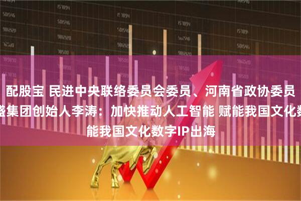 配股宝 民进中央联络委员会委员、河南省政协委员、麒麟合盛集团创始人李涛：加快推动人工智能 赋能我国文化数字IP出海