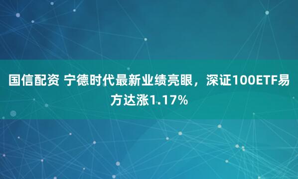 国信配资 宁德时代最新业绩亮眼，深证100ETF易方达涨1.17%