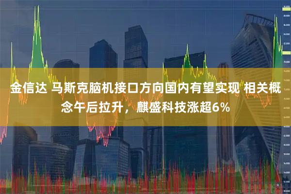 金信达 马斯克脑机接口方向国内有望实现 相关概念午后拉升，麒盛科技涨超6%