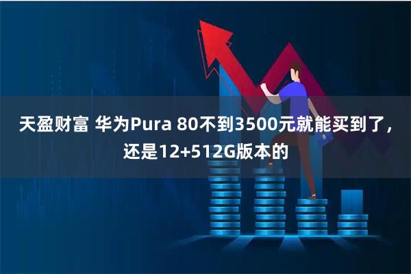 天盈财富 华为Pura 80不到3500元就能买到了，还是12+512G版本的