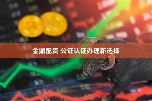 金鼎配资 公证认证办理新选择