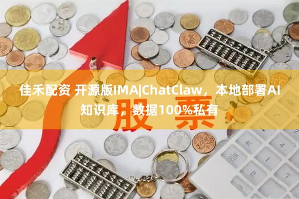 佳禾配资 开源版IMA|ChatClaw，本地部署AI知识库，数据100%私有