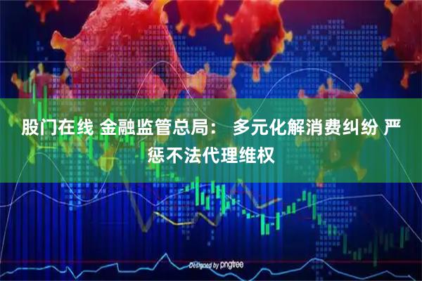 股门在线 金融监管总局： 多元化解消费纠纷 严惩不法代理维权