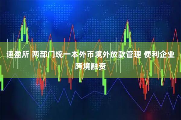速盈所 两部门统一本外币境外放款管理 便利企业跨境融资