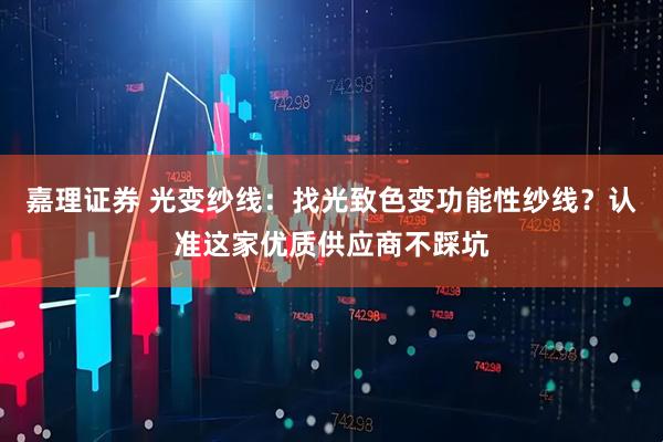 嘉理证券 光变纱线：找光致色变功能性纱线？认准这家优质供应商不踩坑